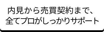 内見から売買契約まで、全てプロがしっかりサポート